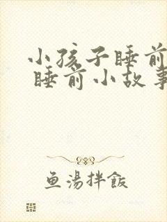 小孩子睡前故事 睡前小故事