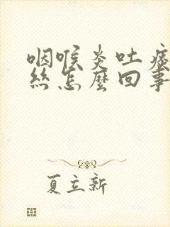 咽喉炎吐痰带血丝怎么回事