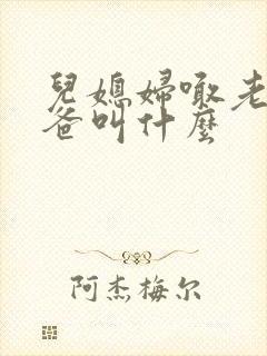 儿媳妇喊老公爸爸叫什么