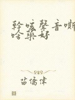 干咳声音嘶哑吃啥药好