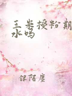 玉米授粉期能浇水吗