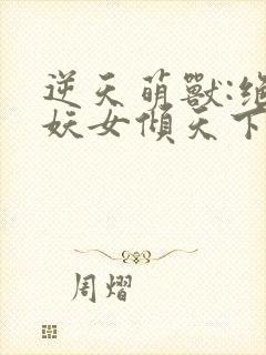 逆天萌兽:绝世妖女倾天下最新章节免费阅读