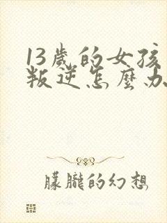 13岁的女孩太叛逆怎么办