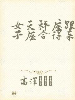 女天秤座跟男狮子座合得来吗