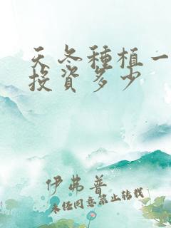 天冬种植一亩地投资多少 天冬种植一亩地投资多少