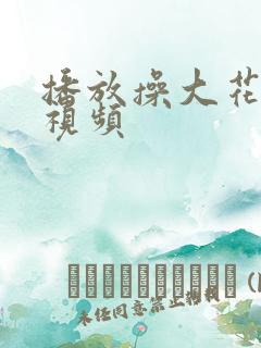 播放操大花逼的视频 播放操大花逼的视频