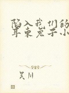 陷入我们的热恋耳东兔子小说免费无弹窗