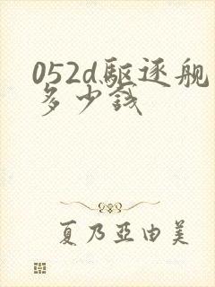 052d驱逐舰多少钱