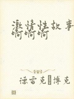 激情性故事嗯嗯啊啊啊
