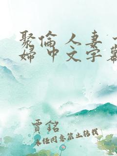 聚伦 人妻 少妇 中文字幕 聚伦 人妻 少妇 中文字幕