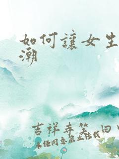 如何让女生性高潮