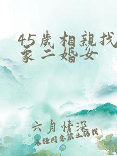 45岁相亲找对象二婚女 45岁相亲找对象二婚女