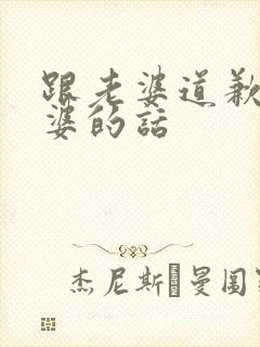 跟老婆道歉哄老婆的话