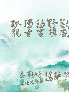 孤独的野兽免费观看电视剧全集 孤独的野兽免费观看电视剧全集