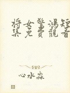 将女惊鸿短剧全集免费观看完整版
