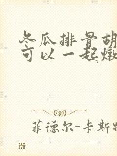 冬瓜排骨胡萝卜可以一起炖吗