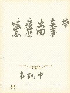咳痰出来带血是怎么回事 咳痰出来带血是怎么回事