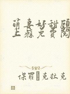 萌妻好甜顾少吻上瘾免费阅读 萌妻好甜顾少吻上瘾免费阅读
