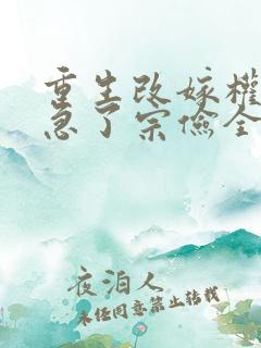 重生改嫁权臣他急了宗俭全文小说