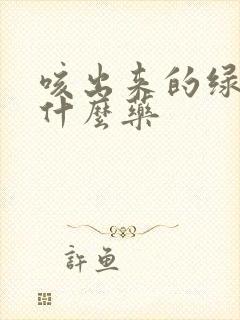 咳出来的绿痰吃什么药