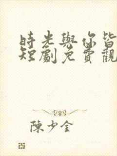 时光与你皆欢喜短剧免费观看全集高清