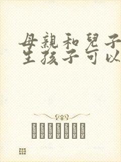 母亲和儿子自愿生孩子可以吗