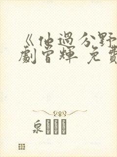 《他过分野》短剧曾辉 免费