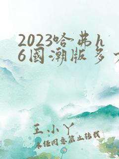 2023哈弗h6国潮版多少钱