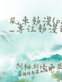 风车动漫(p)_专注动漫的门户网站
