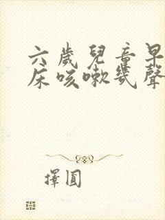 六岁儿童早上起床咳嗽几声什么原因