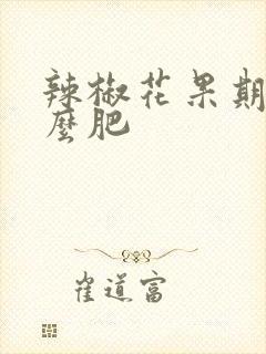 辣椒花果期用什么肥 辣椒花果期用什么肥