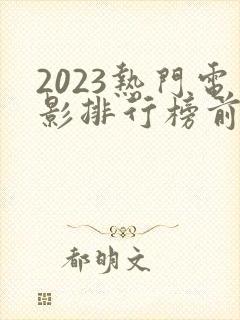 2023热门电影排行榜前十名