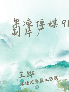 果冻传媒 91制片厂