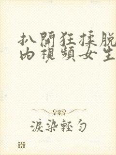 扒开狂揉脱脱内内视频女生无尽