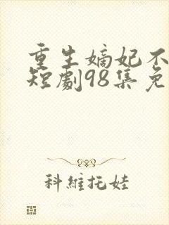 重生嫡妃不好惹短剧98集免费观看 重生嫡妃不好惹短剧98集免费观看