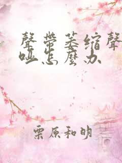 声带萎缩声音嘶哑怎么办