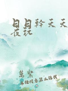 日日干天天操夜夜玩 日日干天天操夜夜玩