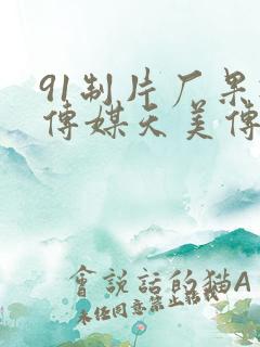 91制片厂果冻传媒天美传媒