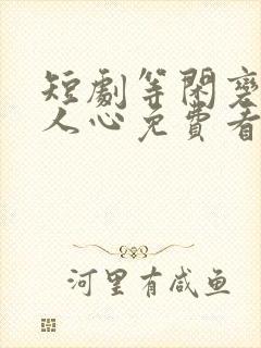 短剧等闲变却故人心免费看
