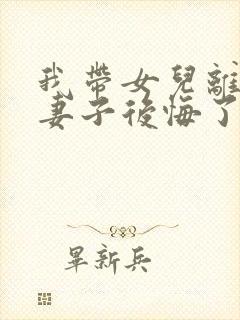 我带女儿离家后妻子后悔了短剧