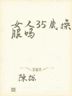 女人35岁操舒服吗