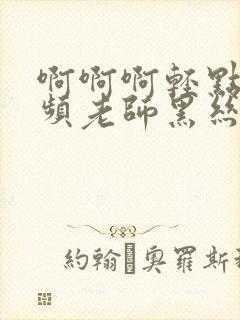 啊啊啊轻点日视频老师黑丝邻居诱惑我