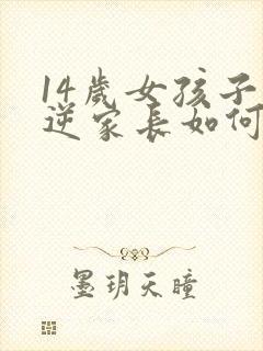 14岁女孩子叛逆家长如何管教