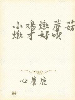 小鸡炖蘑菇怎么炖才好吃