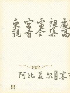 东宫电视剧免费观看全集高清