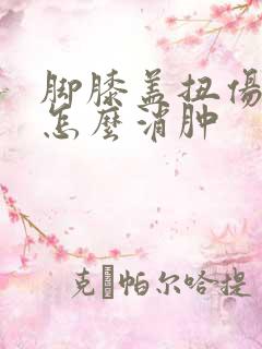 脚膝盖扭伤肿了怎么消肿 脚膝盖扭伤肿了怎么消肿