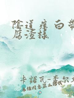 阴道痒 白带豆腐渣样 阴道痒 白带豆腐渣样