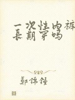 一次性内裤可以长期穿吗 一次性内裤可以长期穿吗