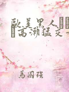 欧美黑人╳╳ⅹ╳高潮猛交看