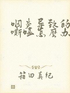 咽炎导致的声音嘶哑怎么办